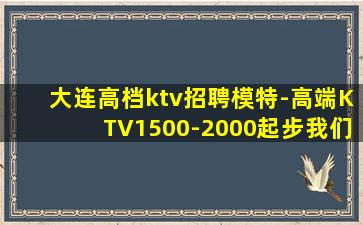 大连高档ktv招聘模特-高端KTV1500-2000起步我们